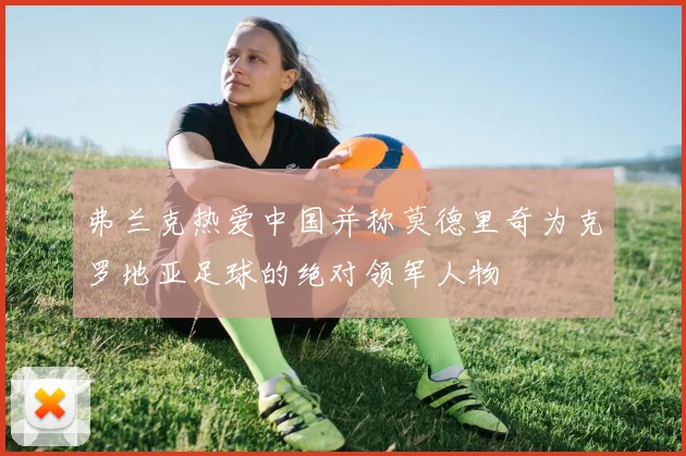 弗兰克热爱中国并称莫德里奇为克罗地亚足球的绝对领军人物
