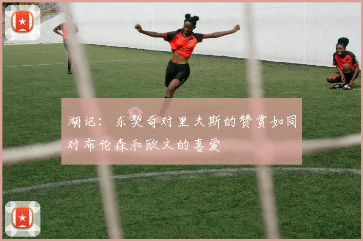 湖记：东契奇对里夫斯的赞赏如同对布伦森和欧文的喜爱