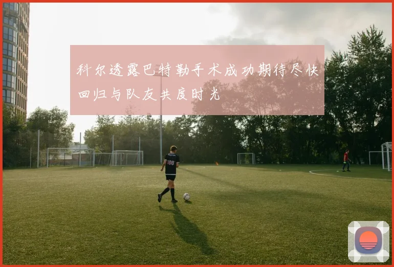 科尔透露巴特勒手术成功期待尽快回归与队友共度时光