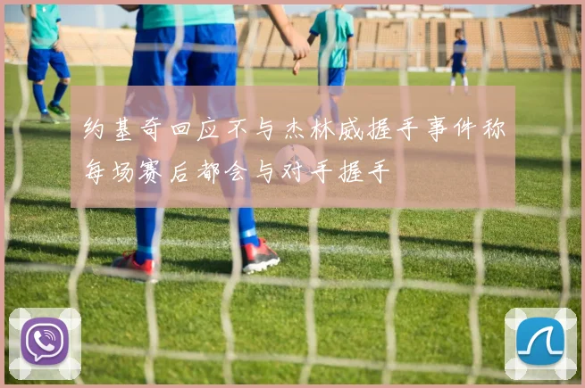 约基奇回应不与杰林威握手事件称每场赛后都会与对手握手