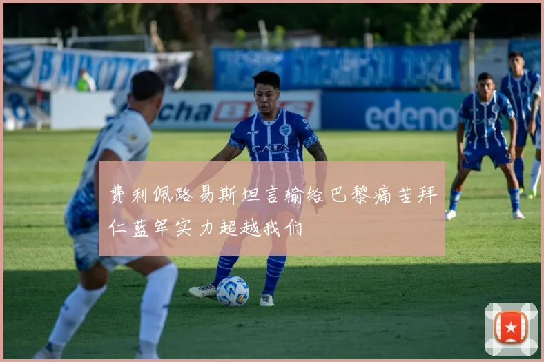 费利佩路易斯坦言输给巴黎痛苦拜仁蓝军实力超越我们