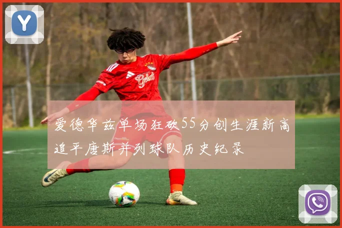 爱德华兹单场狂砍55分创生涯新高追平唐斯并列球队历史纪录