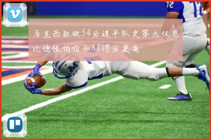 马克西狂砍54分追平队史第九仅恩比德张伯伦和AI得分更高