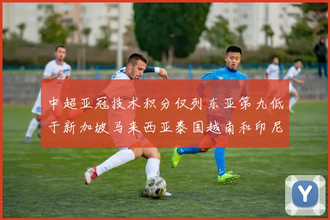 中超亚冠技术积分仅列东亚第九低于新加坡马来西亚泰国越南和印尼