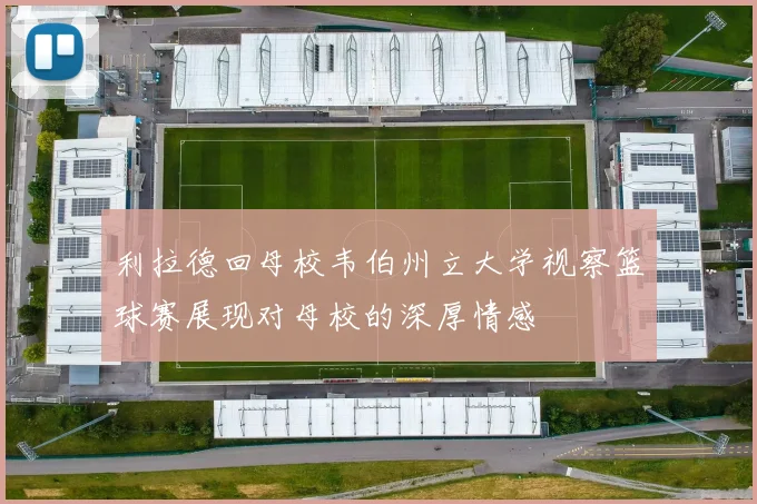 利拉德回母校韦伯州立大学视察篮球赛展现对母校的深厚情感