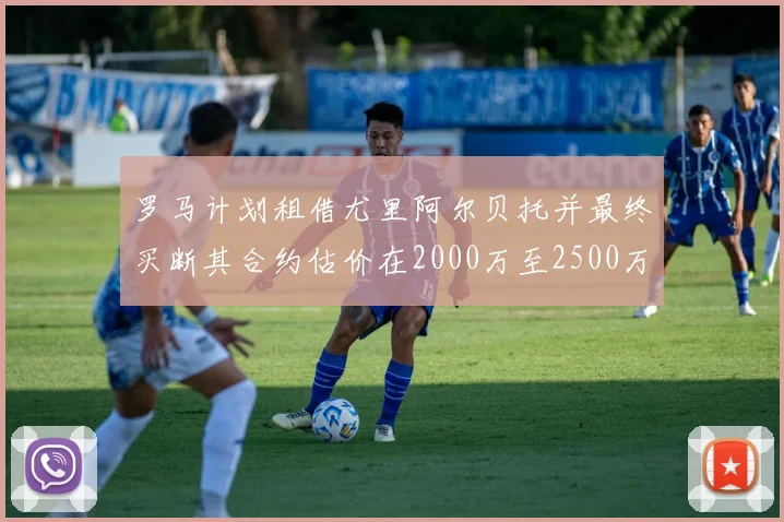 罗马计划租借尤里阿尔贝托并最终买断其合约估价在2000万至2500万欧元之间