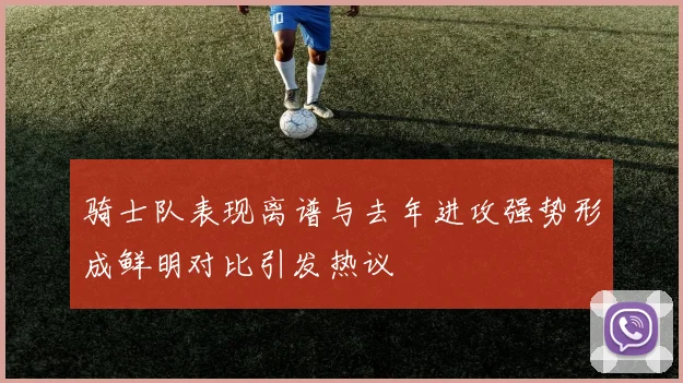 骑士队表现离谱与去年进攻强势形成鲜明对比引发热议
