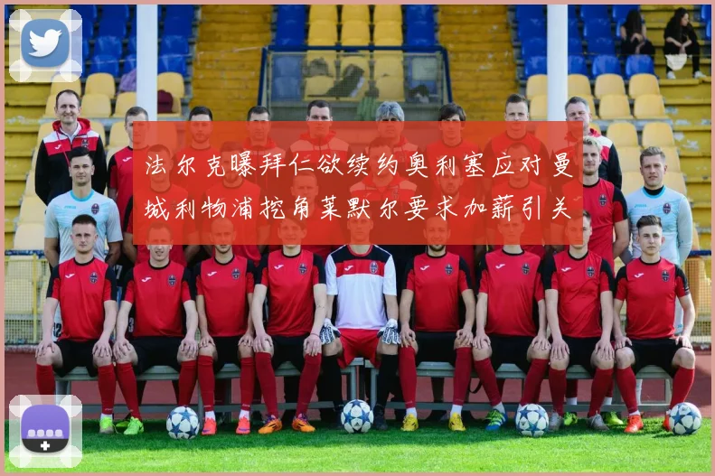 法尔克曝拜仁欲续约奥利塞应对曼城利物浦挖角莱默尔要求加薪引关注