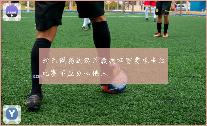 姆巴佩场边怒斥裁判四官要求专注比赛不应分心他人