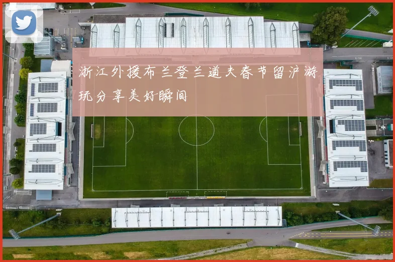 浙江外援布兰登兰道夫春节留沪游玩分享美好瞬间