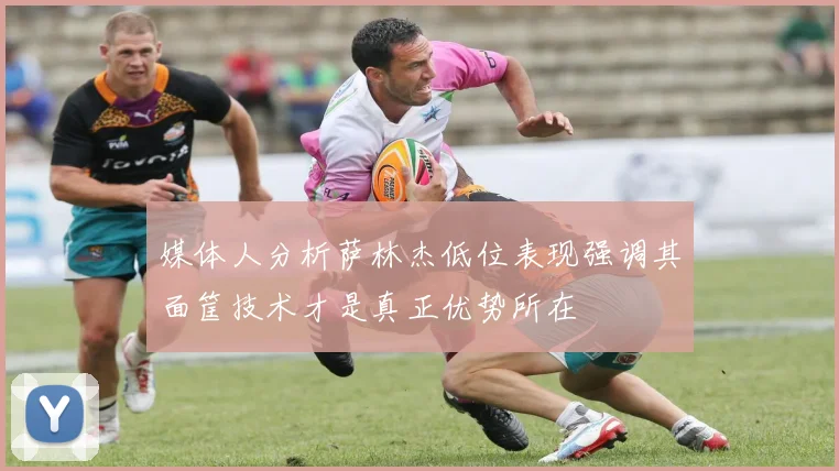 媒体人分析萨林杰低位表现强调其面筐技术才是真正优势所在