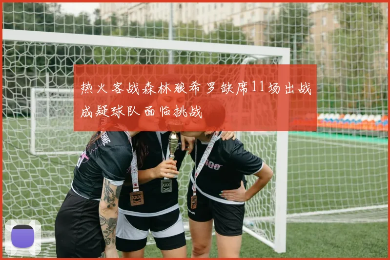 热火客战森林狼希罗缺席11场出战成疑球队面临挑战