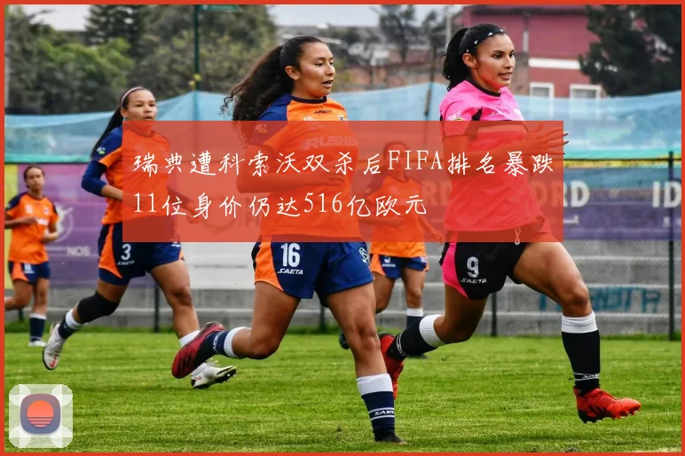 瑞典遭科索沃双杀后FIFA排名暴跌11位身价仍达516亿欧元