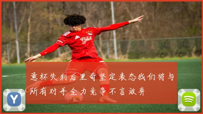 意杯失利后里奇坚定表态我们将与所有对手全力竞争不言放弃