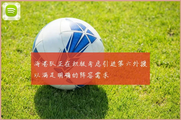 海港队正在积极考虑引进第六外援以满足明确的阵容需求