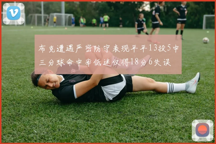 布克遭遇严密防守表现平平13投5中三分球命中率低迷仅得18分6失误