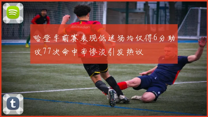 哈登季前赛表现低迷场均仅得6分助攻77次命中率惨淡引发热议