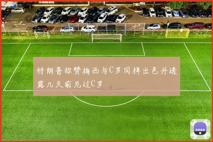 特朗普称赞梅西与C罗同样出色并透露几天前见过C罗
