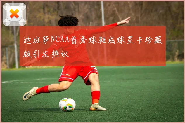 迪班萨NCAA首秀球鞋成球星卡珍藏版引发热议