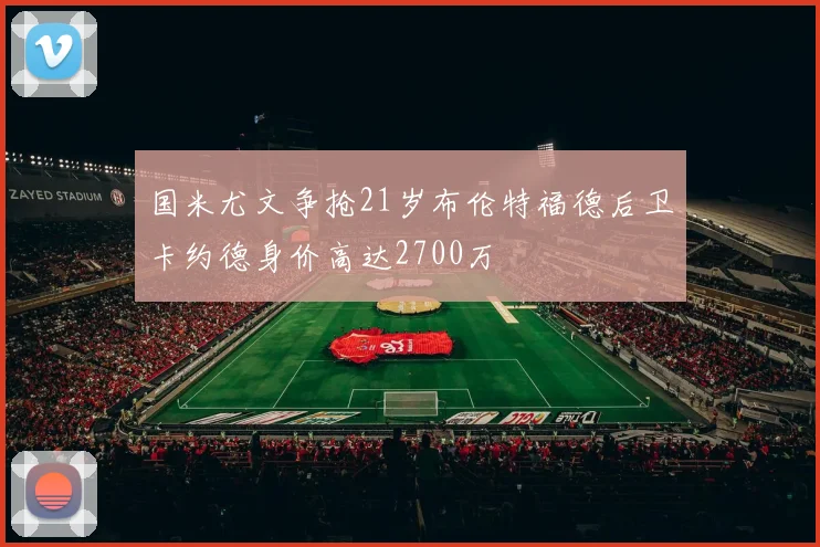国米尤文争抢21岁布伦特福德后卫卡约德身价高达2700万