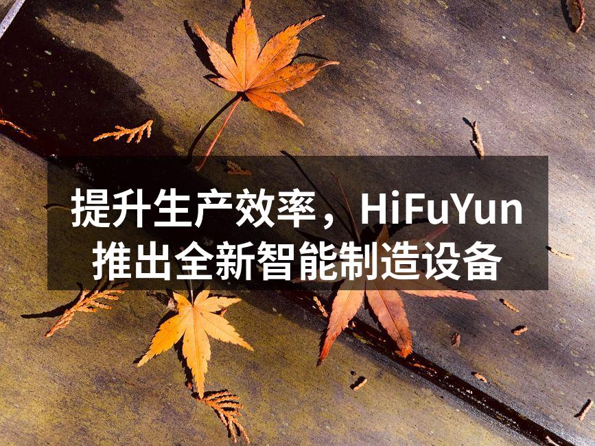 提升生产效率，HiFuYun推出全新智能制造设备