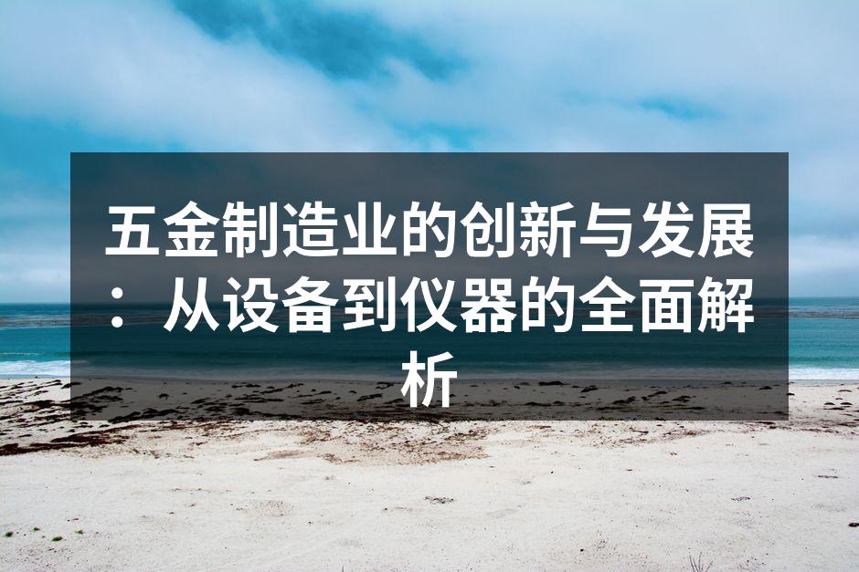 五金制造业的创新与发展：从设备到仪器的全面解析